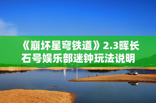 《崩坏星穹铁道》2.3晖长石号娱乐部迷钟玩法说明