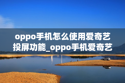 oppo手机怎么使用爱奇艺投屏功能_oppo手机爱奇艺投屏教程