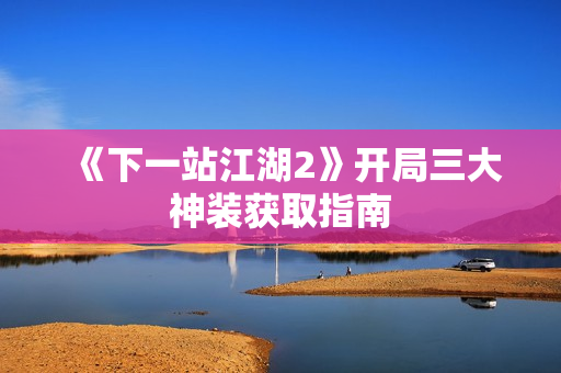 《下一站江湖2》开局三大神装获取指南