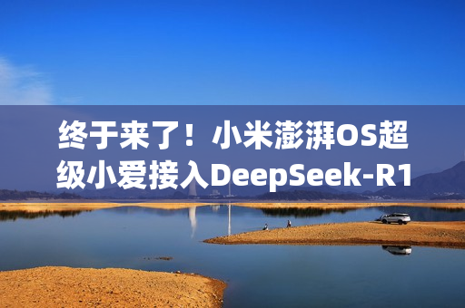 终于来了！小米澎湃OS超级小爱接入DeepSeek-R1大模型