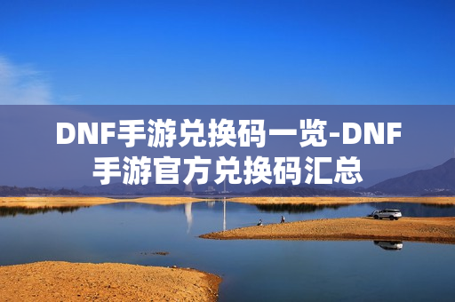 DNF手游兑换码一览-DNF手游官方兑换码汇总
