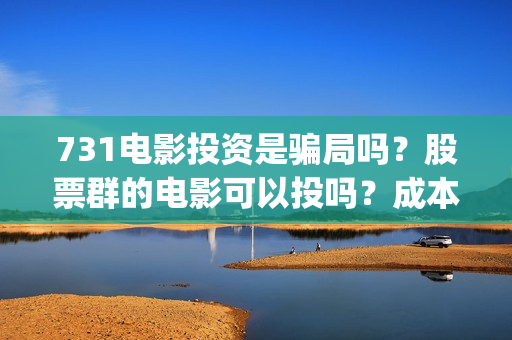 731电影投资是骗局吗？股票群的电影可以投吗？成本是多少的呢？(731电影投资成本)