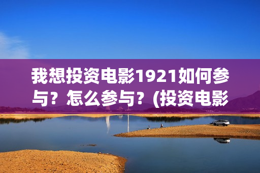 我想投资电影1921如何参与？怎么参与？(投资电影真的能赚钱吗)