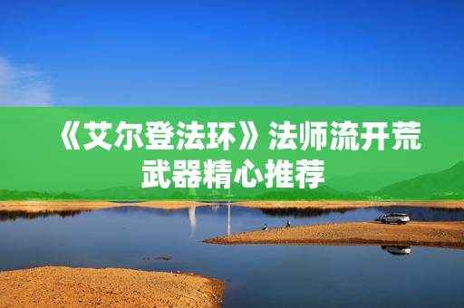 《艾尔登法环》法师流开荒武器精心推荐