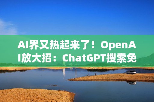 AI界又热起来了！OpenAI放大招：ChatGPT搜索免费开放