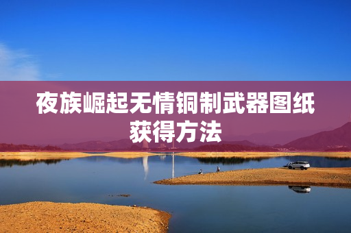 夜族崛起无情铜制武器图纸获得方法