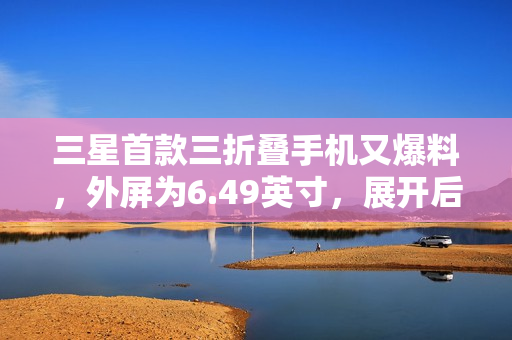 三星首款三折叠手机又爆料，外屏为6.49英寸，展开后为10英寸