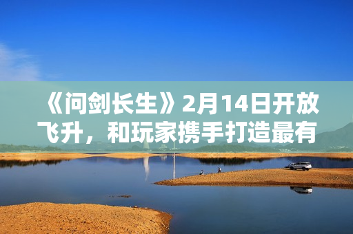《问剑长生》2月14日开放飞升，和玩家携手打造最有魔族氛围感的灵界