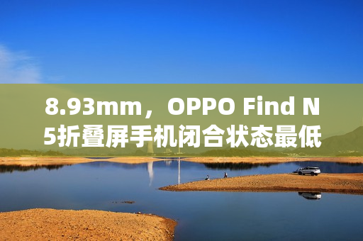 8.93mm，OPPO Find N5折叠屏手机闭合状态最低厚度公布