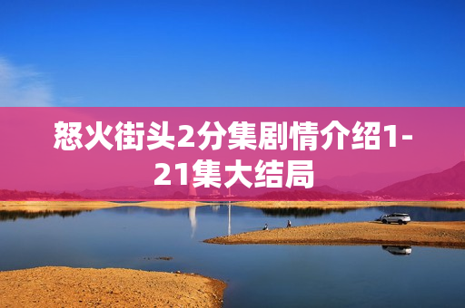 怒火街头2分集剧情介绍1-21集大结局