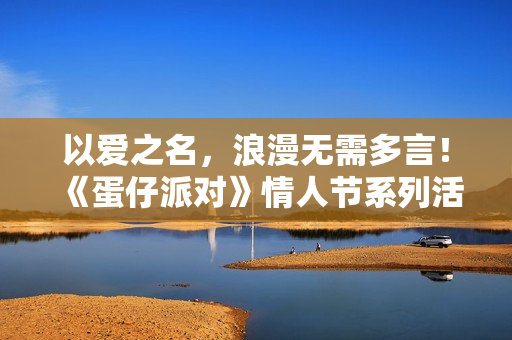 以爱之名，浪漫无需多言！《蛋仔派对》情人节系列活动开启！