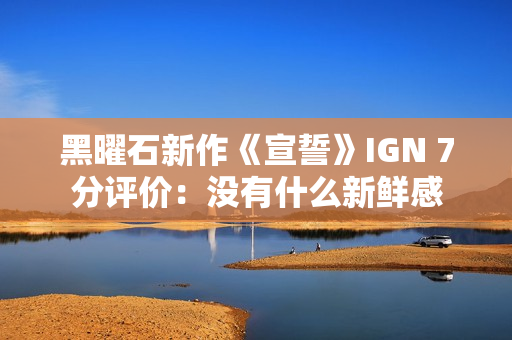 黑曜石新作《宣誓》IGN 7分评价：没有什么新鲜感