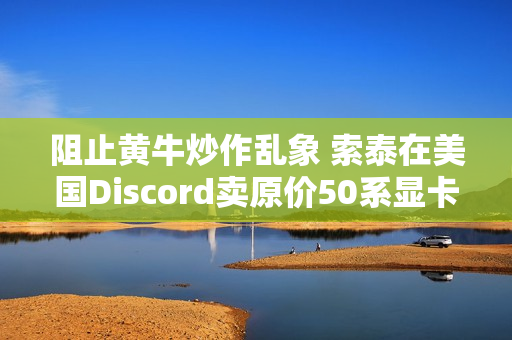 阻止黄牛炒作乱象 索泰在美国Discord卖原价50系显卡