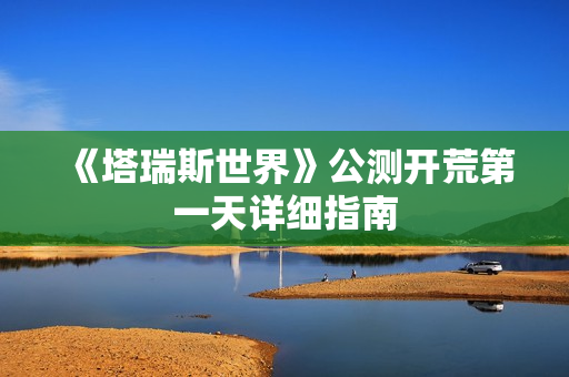 《塔瑞斯世界》公测开荒第一天详细指南