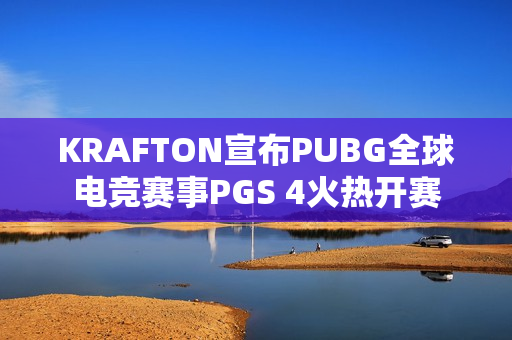 KRAFTON宣布PUBG全球电竞赛事PGS 4火热开赛