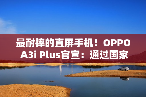 最耐摔的直屏手机！OPPO A3i Plus官宣：通过国家军用标准抗冲击测试