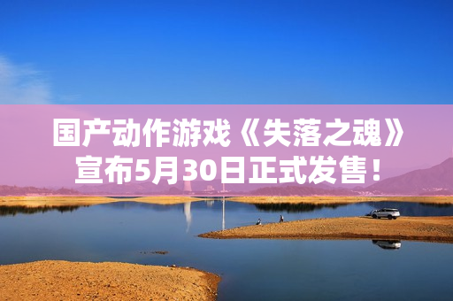 国产动作游戏《失落之魂》宣布5月30日正式发售！