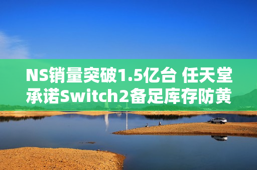 NS销量突破1.5亿台 任天堂承诺Switch2备足库存防黄牛