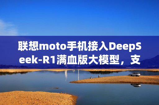 联想moto手机接入DeepSeek-R1满血版大模型，支持联网搜索