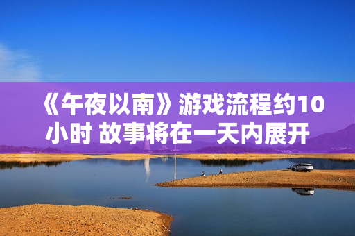 《午夜以南》游戏流程约10小时 故事将在一天内展开