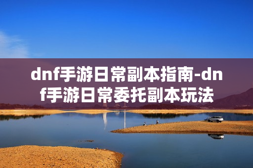 dnf手游日常副本指南-dnf手游日常委托副本玩法