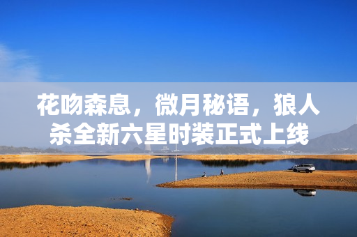 花吻森息，微月秘语，狼人杀全新六星时装正式上线