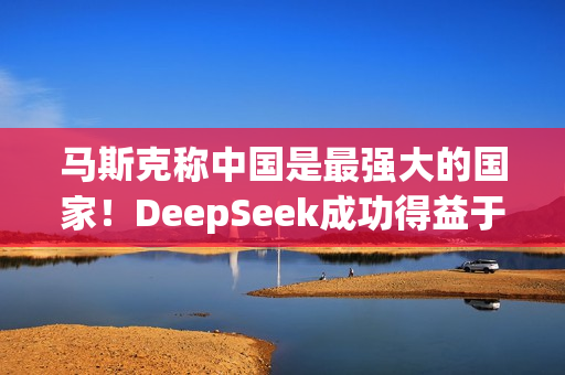 马斯克称中国是最强大的国家！DeepSeek成功得益于中国人才