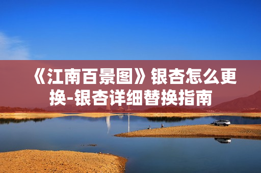《江南百景图》银杏怎么更换-银杏详细替换指南