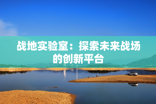 战地实验室：探索未来战场的创新平台