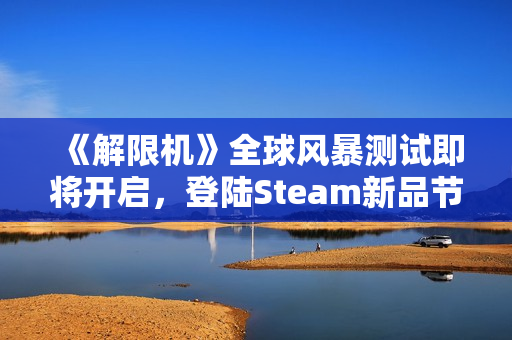 《解限机》全球风暴测试即将开启，登陆Steam新品节！