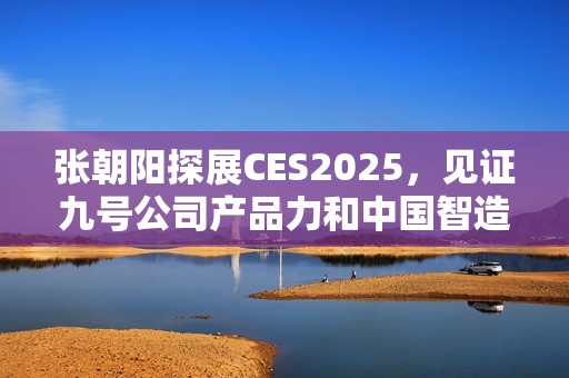 张朝阳探展CES2025，见证九号公司产品力和中国智造全球化格局