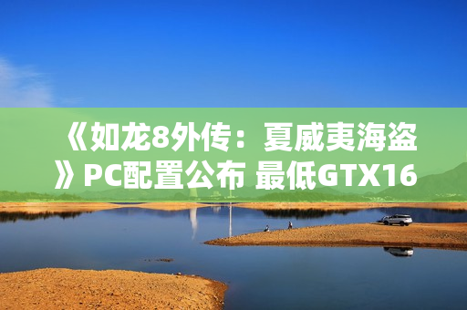 《如龙8外传：夏威夷海盗》PC配置公布 最低GTX1650