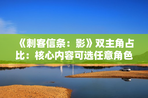 《刺客信条：影》双主角占比：核心内容可选任意角色