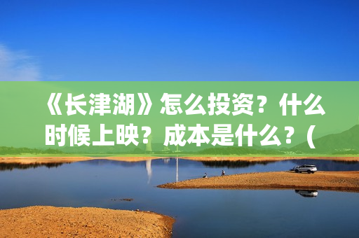 《长津湖》怎么投资？什么时候上映？成本是什么？(长津湖怎么读拼音)