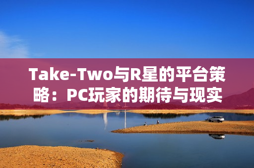 Take-Two与R星的平台策略：PC玩家的期待与现实