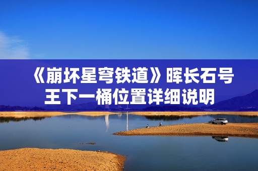 《崩坏星穹铁道》晖长石号王下一桶位置详细说明