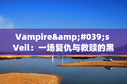Vampire's Veil：一场复仇与救赎的黑暗冒险