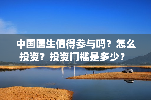 中国医生值得参与吗？怎么投资？投资门槛是多少？ (中国医生好吗)