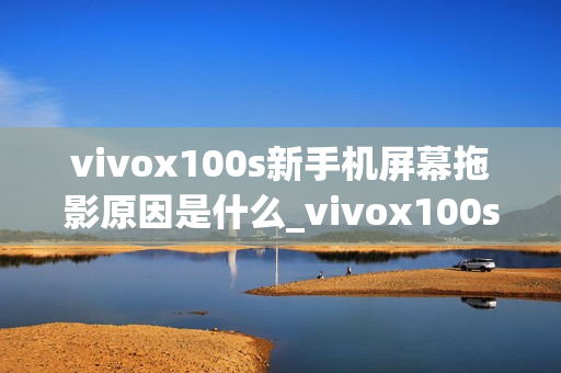 vivox100s新手机屏幕拖影原因是什么_vivox100s手机屏幕拖影问题解析