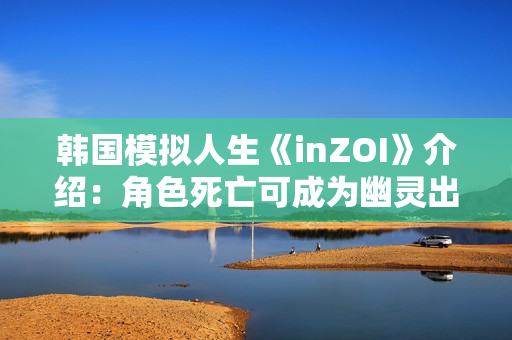 韩国模拟人生《inZOI》介绍：角色死亡可成为幽灵出现