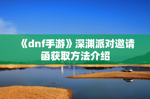 《dnf手游》深渊派对邀请函获取方法介绍