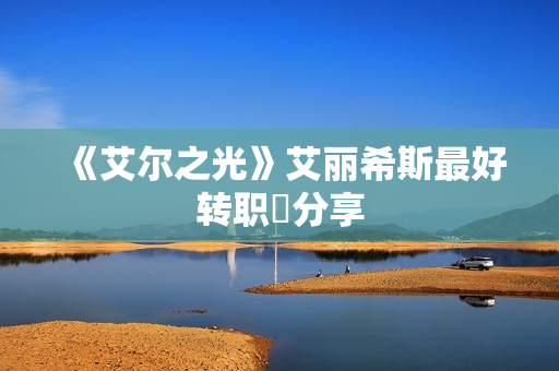 《艾尔之光》艾丽希斯最好转职​分享