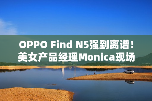 OPPO Find N5强到离谱！美女产品经理Monica现场用折叠屏荡秋千
