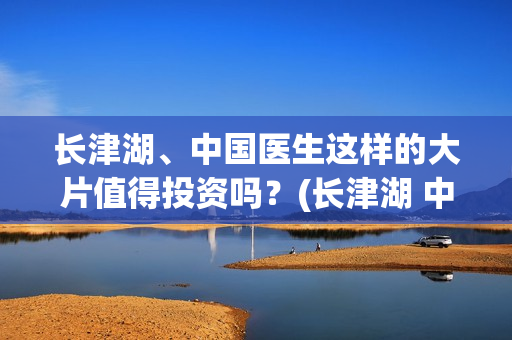 长津湖、中国医生这样的大片值得投资吗？(长津湖 中国伤亡)