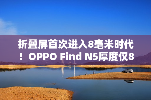 折叠屏首次进入8毫米时代！OPPO Find N5厚度仅8.93mm