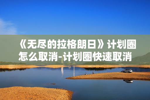 《无尽的拉格朗日》计划圈怎么取消-计划圈快速取消方法分享