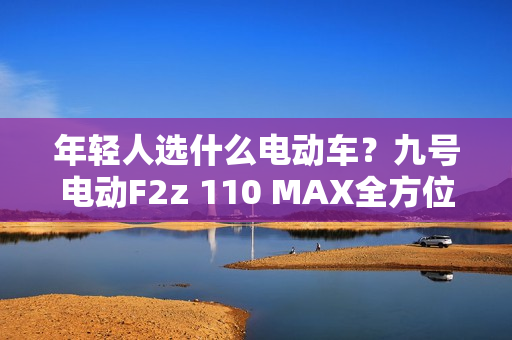 年轻人选什么电动车？九号电动F2z 110 MAX全方位升级很亮眼
