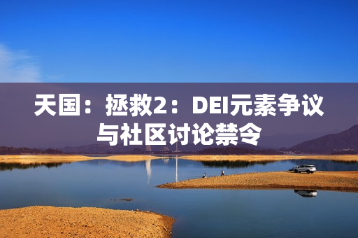 天国：拯救2：DEI元素争议与社区讨论禁令
