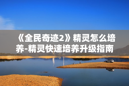 《全民奇迹2》精灵怎么培养-精灵快速培养升级指南