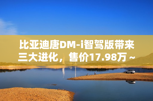 比亚迪唐DM-i智驾版带来三大进化，售价17.98万～21.98万元